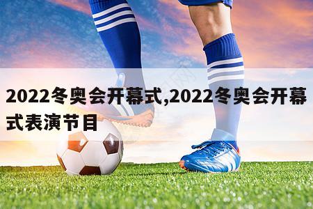 2022冬奥会开幕式,2022冬奥会开幕式表演节目