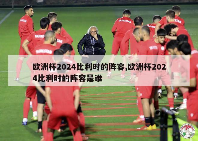 欧洲杯2024比利时的阵容,欧洲杯2024比利时的阵容是谁