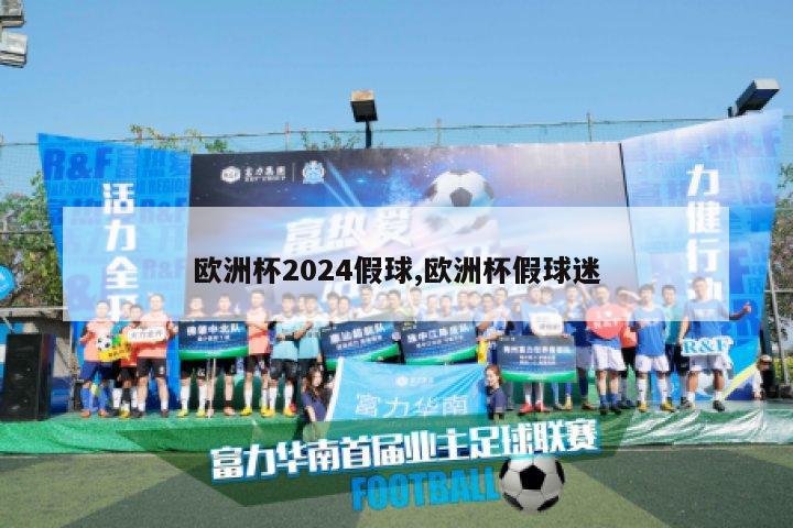 欧洲杯2024假球,欧洲杯假球迷