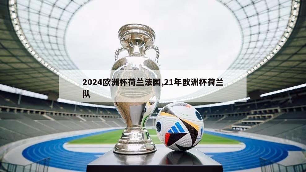 2024欧洲杯荷兰法国,21年欧洲杯荷兰队