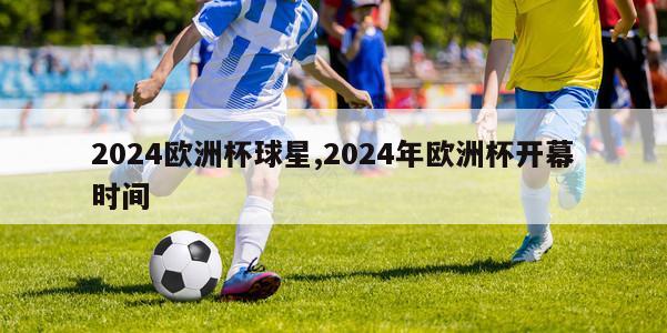 2024欧洲杯球星,2024年欧洲杯开幕时间