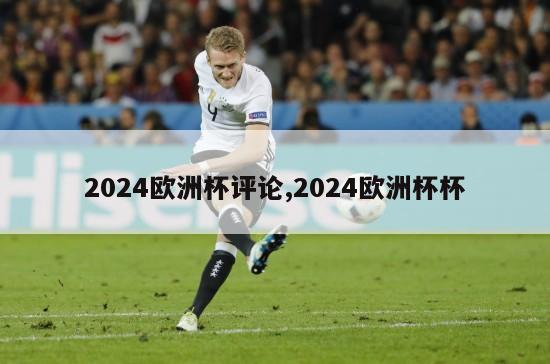 2024欧洲杯评论,2024欧洲杯杯