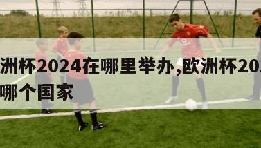 欧洲杯2024在哪里举办,欧洲杯2024在哪个国家