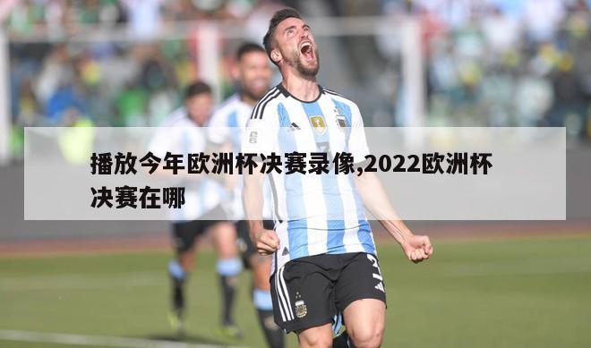 播放今年欧洲杯决赛录像,2022欧洲杯 决赛在哪