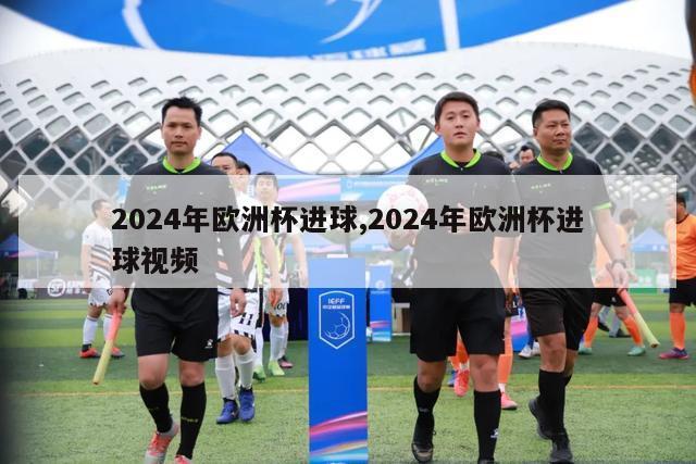 2024年欧洲杯进球,2024年欧洲杯进球视频