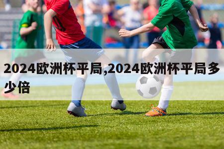 2024欧洲杯平局,2024欧洲杯平局多少倍