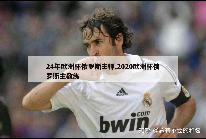 24年欧洲杯俄罗斯主帅,2020欧洲杯俄罗斯主教练