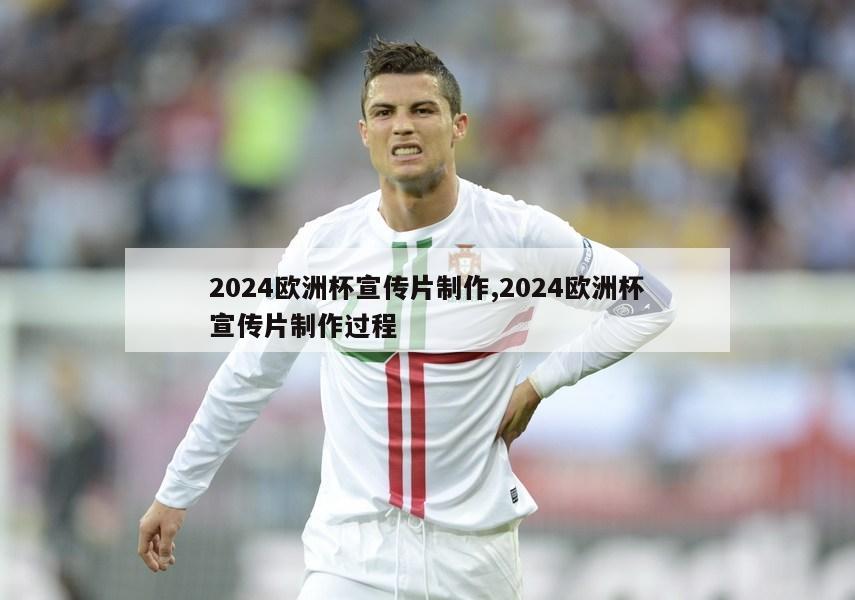 2024欧洲杯宣传片制作,2024欧洲杯宣传片制作过程