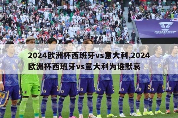 2024欧洲杯西班牙vs意大利,2024欧洲杯西班牙vs意大利为谁默哀