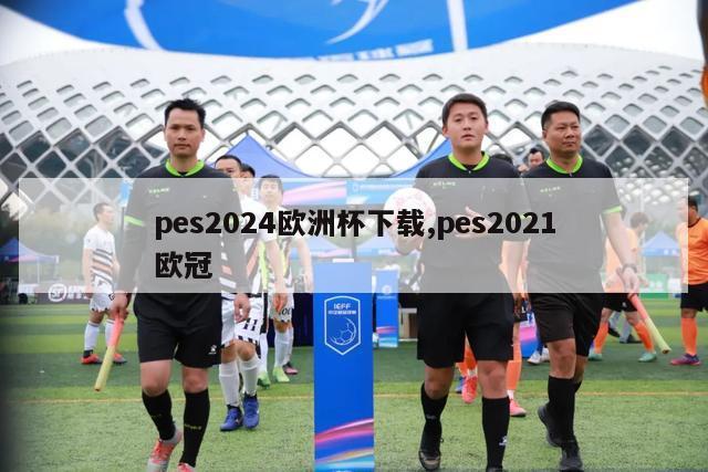 pes2024欧洲杯下载,pes2021欧冠