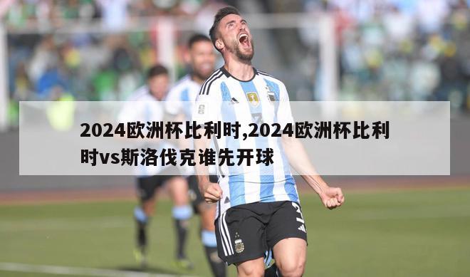 2024欧洲杯比利时,2024欧洲杯比利时vs斯洛伐克谁先开球