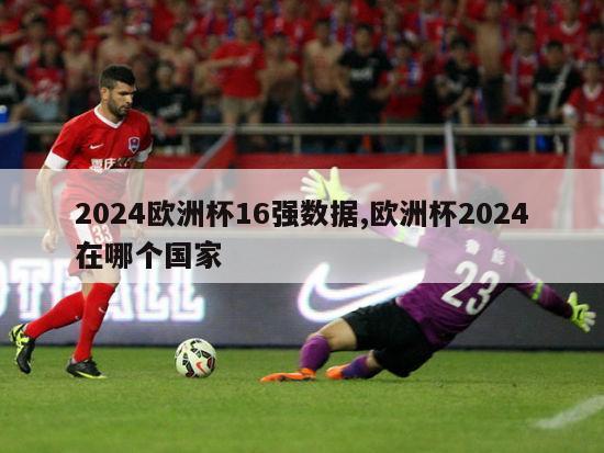 2024欧洲杯16强数据,欧洲杯2024在哪个国家