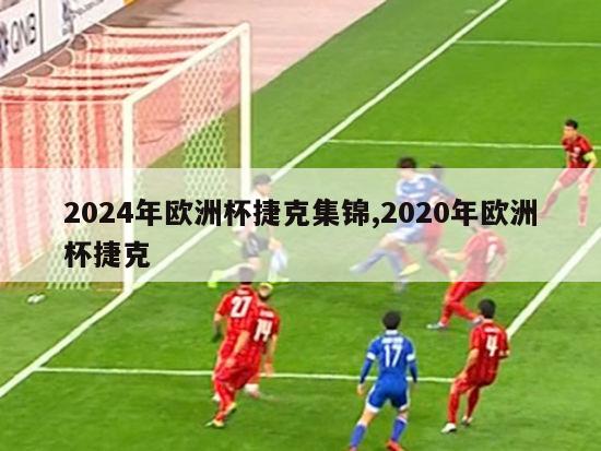 2024年欧洲杯捷克集锦,2020年欧洲杯捷克