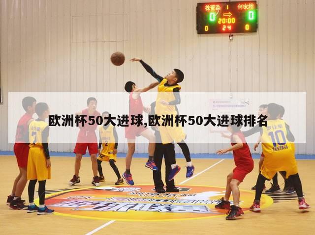 欧洲杯50大进球,欧洲杯50大进球排名