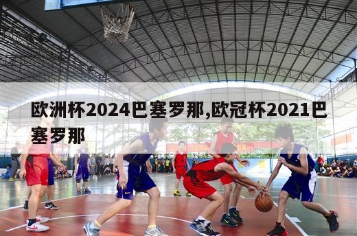 欧洲杯2024巴塞罗那,欧冠杯2021巴塞罗那