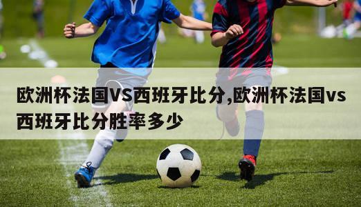 欧洲杯法国VS西班牙比分,欧洲杯法国vs西班牙比分胜率多少