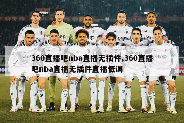 360直播吧nba直播无插件,360直播吧nba直播无插件直播低调