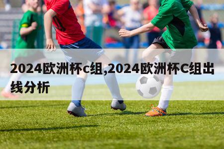 2024欧洲杯c组,2024欧洲杯C组出线分析