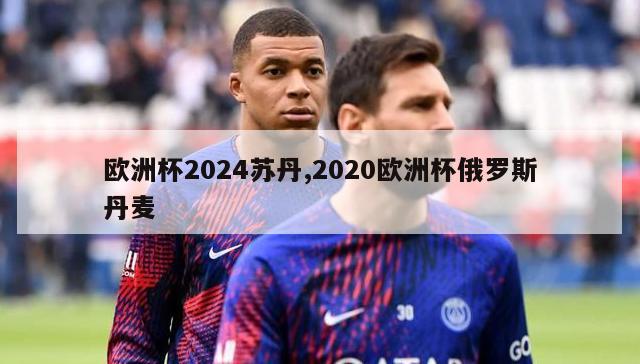 欧洲杯2024苏丹,2020欧洲杯俄罗斯丹麦