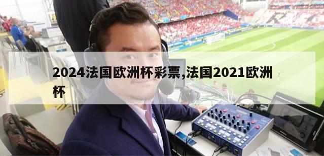 2024法国欧洲杯彩票,法国2021欧洲杯