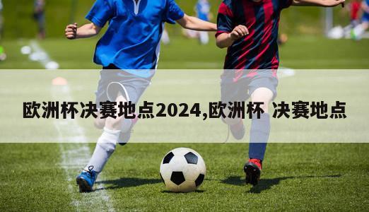 欧洲杯决赛地点2024,欧洲杯 决赛地点