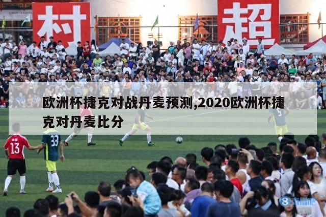 欧洲杯捷克对战丹麦预测,2020欧洲杯捷克对丹麦比分