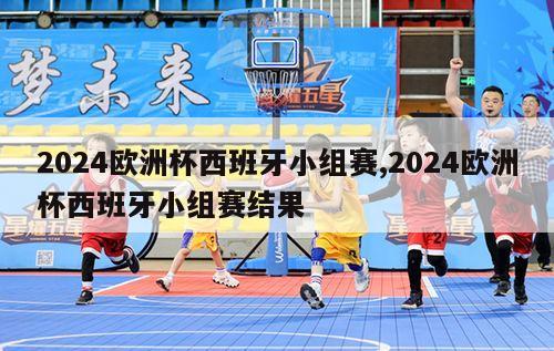 2024欧洲杯西班牙小组赛,2024欧洲杯西班牙小组赛结果