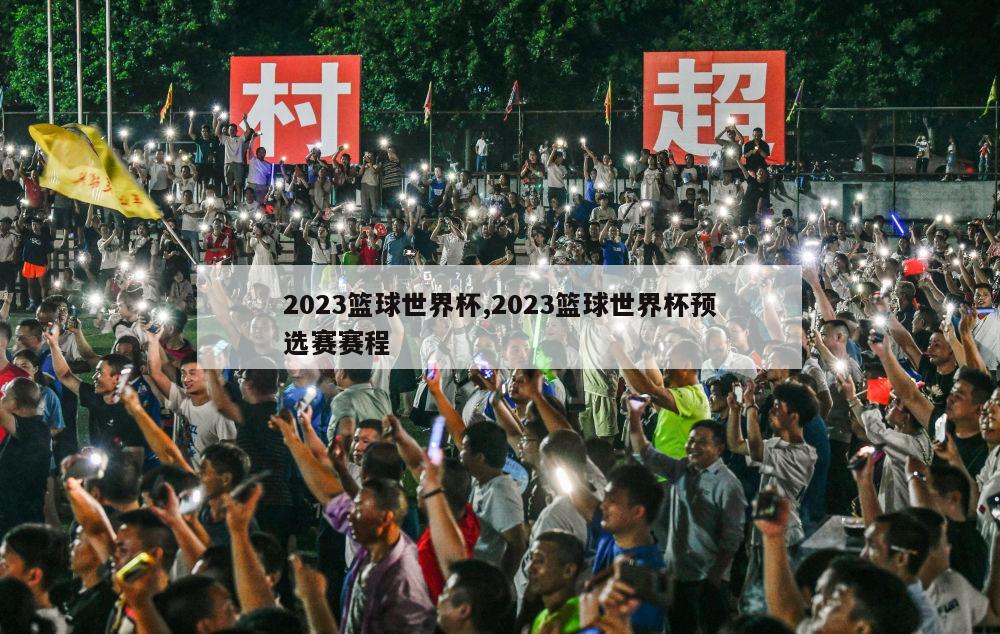 2023篮球世界杯,2023篮球世界杯预选赛赛程