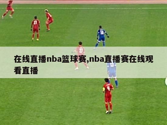 在线直播nba篮球赛,nba直播赛在线观看直播