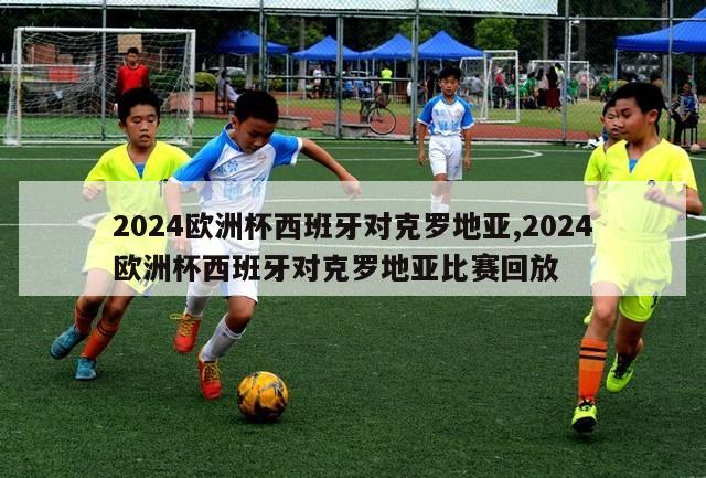 2024欧洲杯西班牙对克罗地亚,2024欧洲杯西班牙对克罗地亚比赛回放