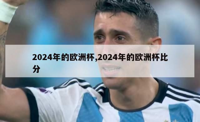 2024年的欧洲杯,2024年的欧洲杯比分