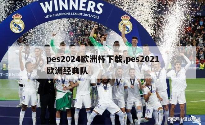 pes2024欧洲杯下载,pes2021欧洲经典队