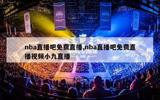 nba直播吧免费直播,nba直播吧免费直播视频小九直播