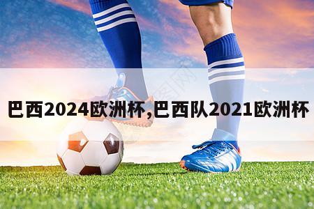 巴西2024欧洲杯,巴西队2021欧洲杯