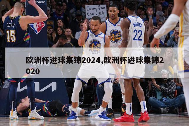 欧洲杯进球集锦2024,欧洲杯进球集锦2020