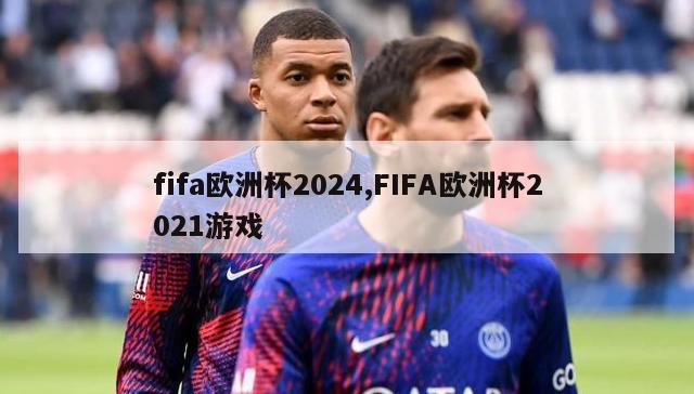 fifa欧洲杯2024,FIFA欧洲杯2021游戏