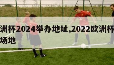 欧洲杯2024举办地址,2022欧洲杯举办场地