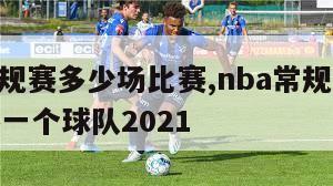 nba常规赛多少场比赛,nba常规赛多少场比赛一个球队2021