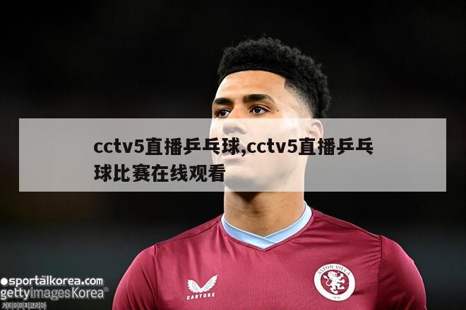 cctv5直播乒乓球,cctv5直播乒乓球比赛在线观看